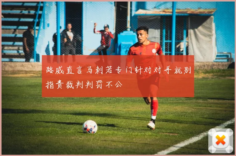 路威直言马刺若专门针对对手就别指责裁判判罚不公