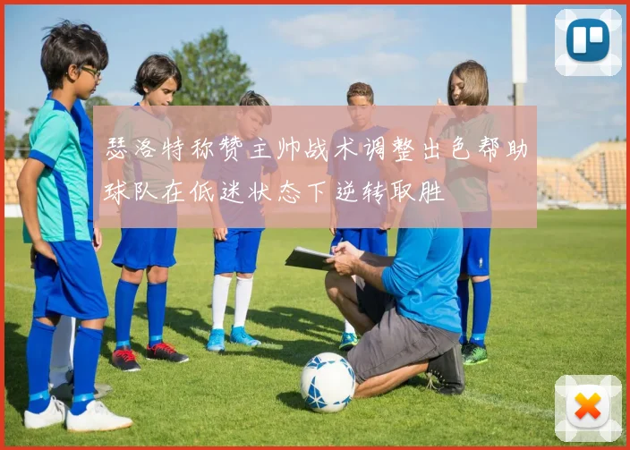 瑟洛特称赞主帅战术调整出色帮助球队在低迷状态下逆转取胜