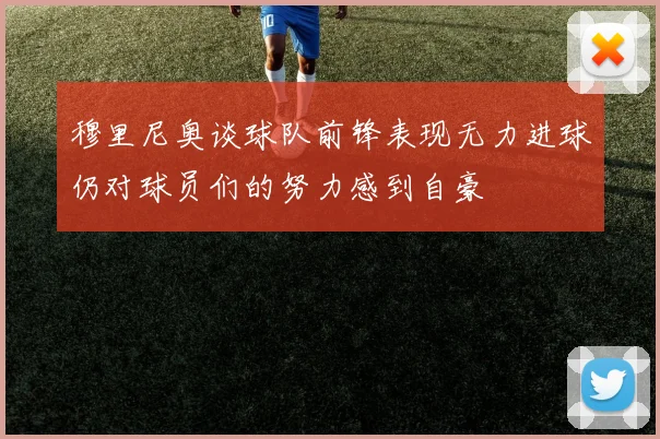 穆里尼奥谈球队前锋表现无力进球仍对球员们的努力感到自豪