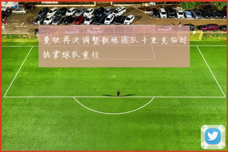 曼联再次调整教练团队卡里克临时执掌球队重任