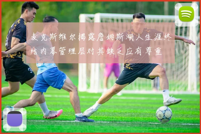 麦克斯维尔揭露詹姆斯湖人生涯终结内幕管理层对其缺乏应有尊重