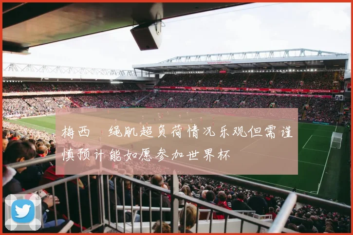 梅西腘绳肌超负荷情况乐观但需谨慎预计能如愿参加世界杯