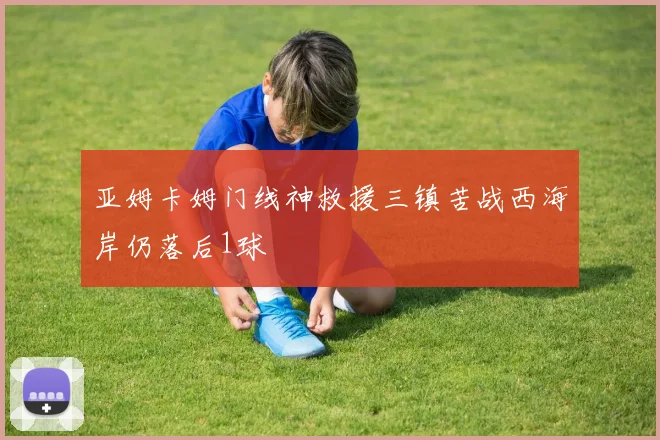 亚姆卡姆门线神救援三镇苦战西海岸仍落后1球