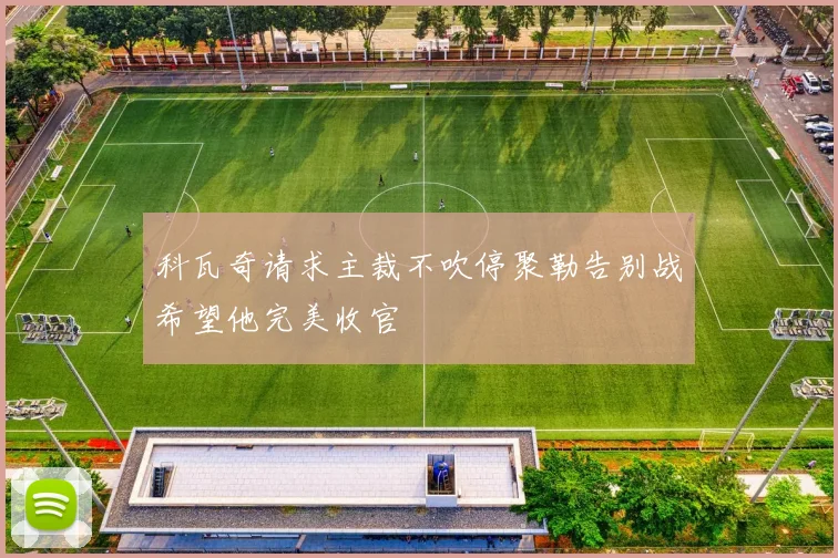 科瓦奇请求主裁不吹停聚勒告别战希望他完美收官