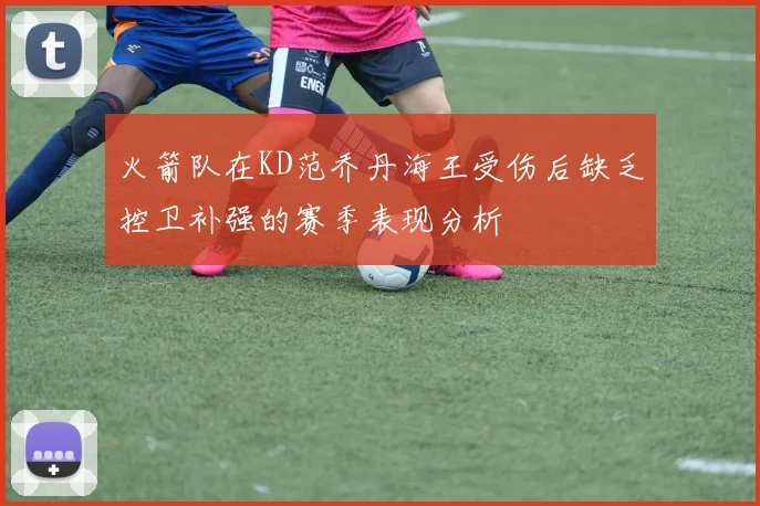 火箭队在KD范乔丹海王受伤后缺乏控卫补强的赛季表现分析