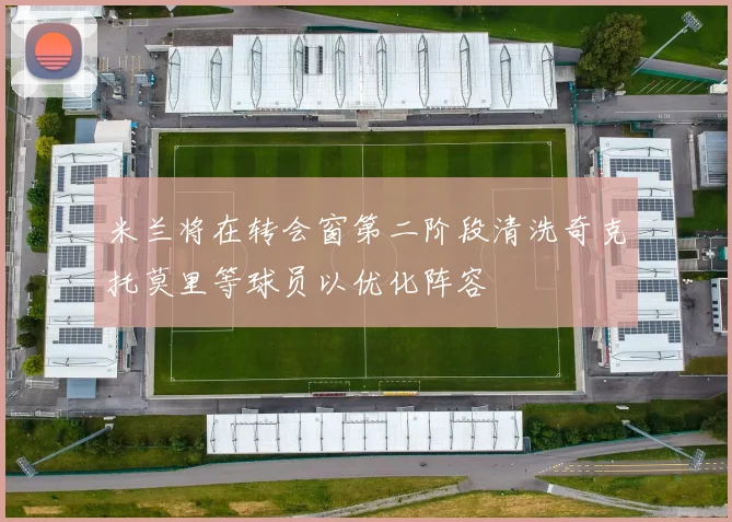 米兰将在转会窗第二阶段清洗奇克托莫里等球员以优化阵容