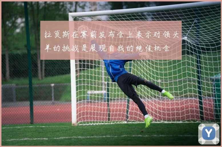 拉莫斯在赛前发布会上表示对领头羊的挑战是展现自我的绝佳机会
