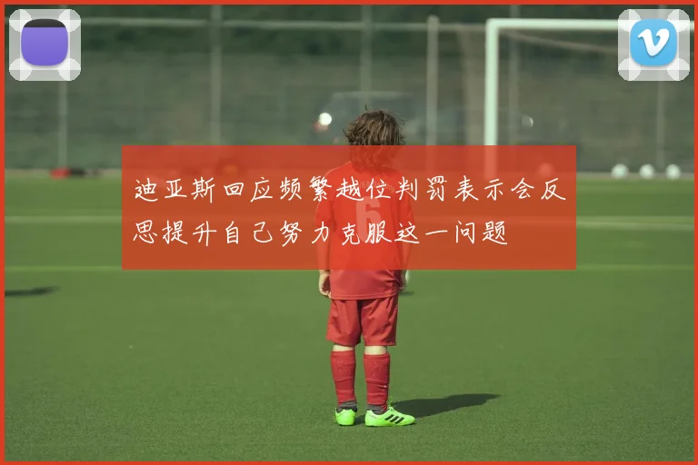 迪亚斯回应频繁越位判罚表示会反思提升自己努力克服这一问题