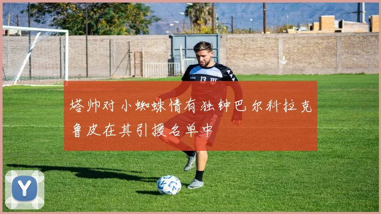 塔帅对小蜘蛛情有独钟巴尔科拉克鲁皮在其引援名单中
