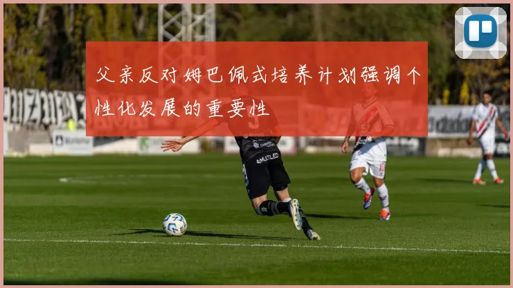 父亲反对姆巴佩式培养计划强调个性化发展的重要性