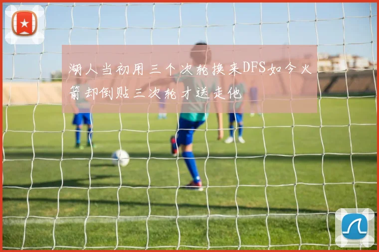 湖人当初用三个次轮换来DFS如今火箭却倒贴三次轮才送走他