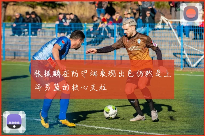 张镇麟在防守端表现出色仍然是上海男篮的核心支柱