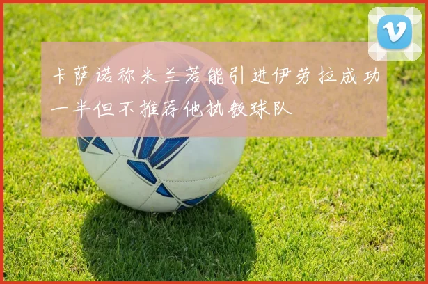 卡萨诺称米兰若能引进伊劳拉成功一半但不推荐他执教球队