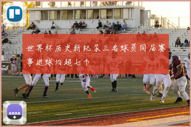 世界杯历史新纪录三名球员同届赛事进球均超七个